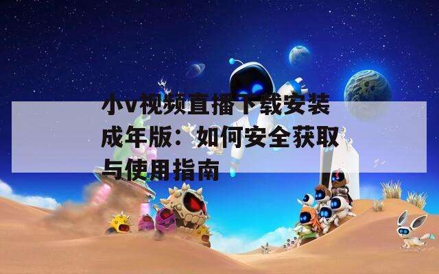 小v视频直播下载安装成年版：如何安全获取与使用指南