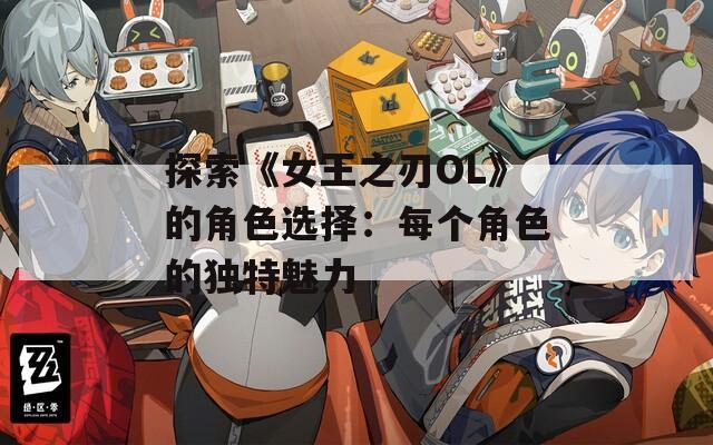 探索《女王之刃OL》的角色选择：每个角色的独特魅力