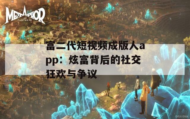 富二代短视频成版人app：炫富背后的社交狂欢与争议