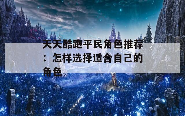 天天酷跑平民角色推荐：怎样选择适合自己的角色