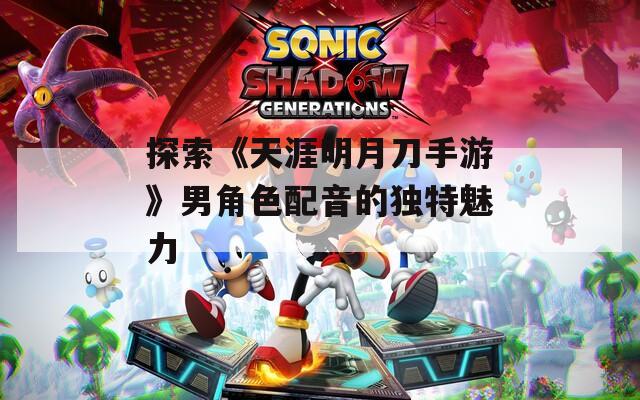 探索《天涯明月刀手游》男角色配音的独特魅力