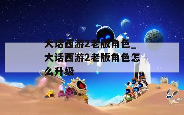 大话西游2老版角色_大话西游2老版角色怎么升级