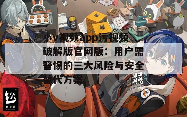 小v视频app污视频破解版官网版：用户需警惕的三大风险与安全替代方案