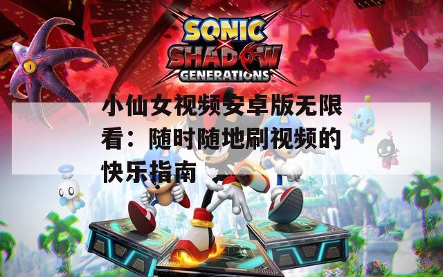 小仙女视频安卓版无限看：随时随地刷视频的快乐指南