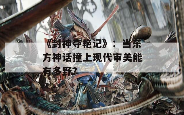 《封神夺艳记》：当东方神话撞上现代审美能有多野？