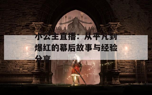 小公主直播：从平凡到爆红的幕后故事与经验分享