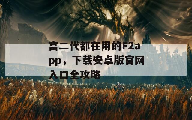 富二代都在用的F2app，下载安卓版官网入口全攻略