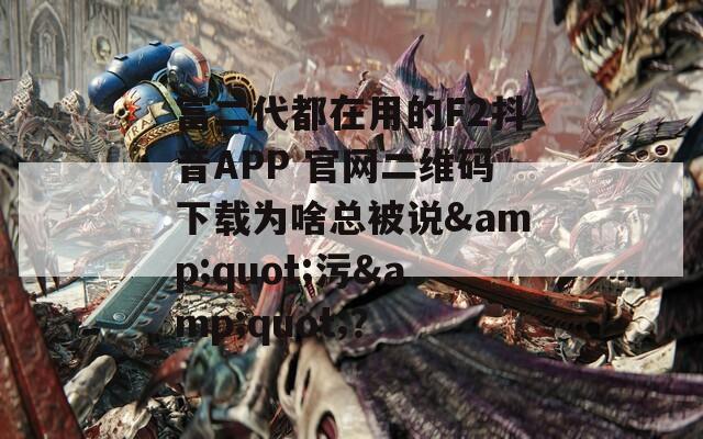 富二代都在用的F2抖音APP 官网二维码下载为啥总被说&quot;污&quot;？