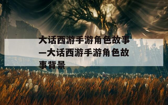 大话西游手游角色故事—大话西游手游角色故事背景