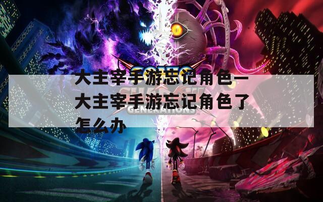 大主宰手游忘记角色—大主宰手游忘记角色了怎么办