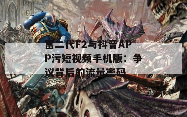 富二代F2与抖音APP污短视频手机版：争议背后的流量密码