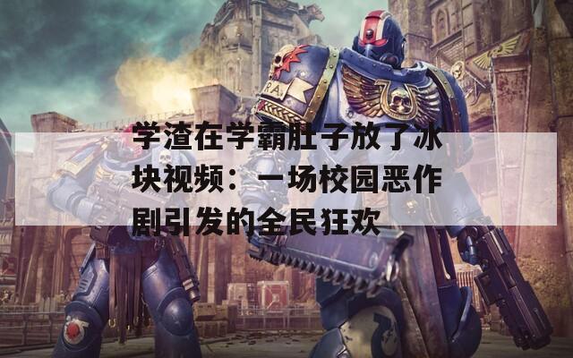 学渣在学霸肚子放了冰块视频：一场校园恶作剧引发的全民狂欢
