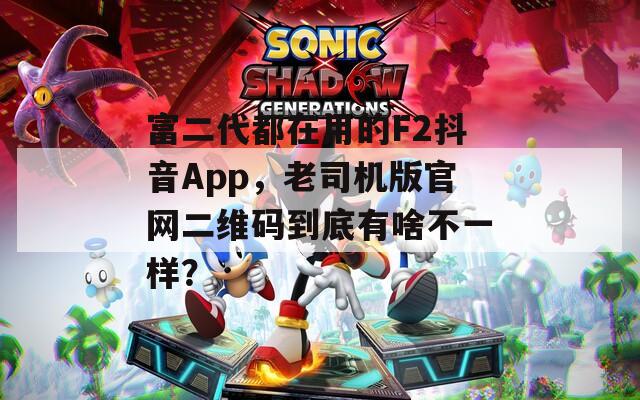 富二代都在用的F2抖音App，老司机版官网二维码到底有啥不一样？