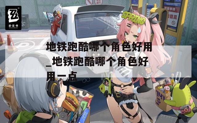 地铁跑酷哪个角色好用_地铁跑酷哪个角色好用一点