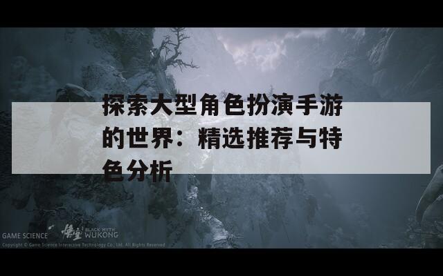 探索大型角色扮演手游的世界：精选推荐与特色分析