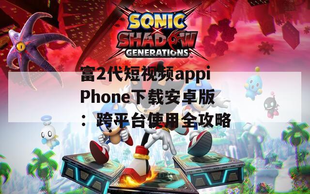 富2代短视频appiPhone下载安卓版：跨平台使用全攻略