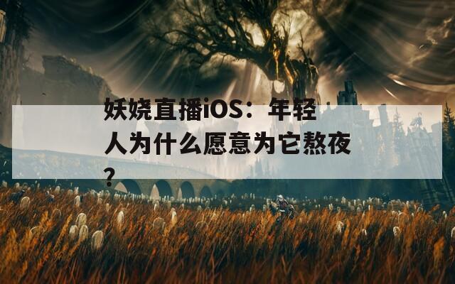 妖娆直播iOS：年轻人为什么愿意为它熬夜？