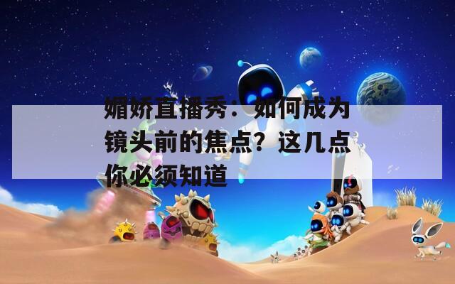 媚娇直播秀：如何成为镜头前的焦点？这几点你必须知道