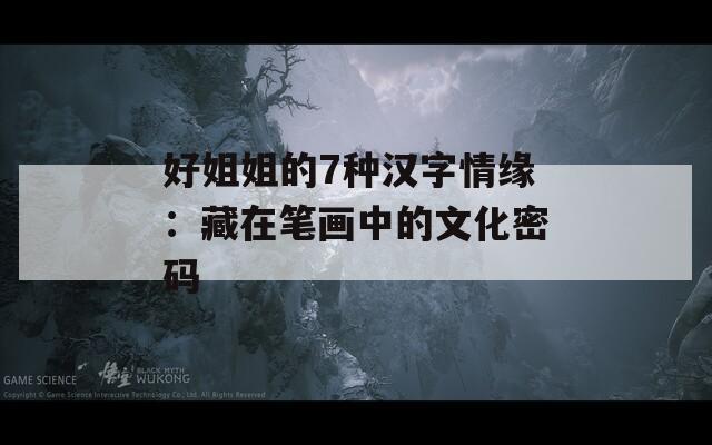好姐姐的7种汉字情缘：藏在笔画中的文化密码