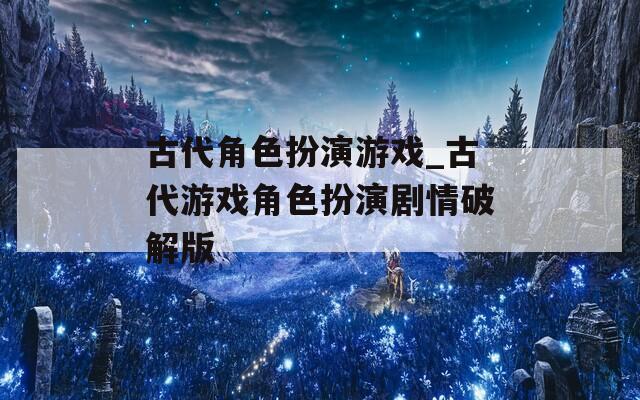 古代角色扮演游戏_古代游戏角色扮演剧情破解版