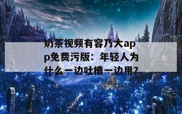奶茶视频有容乃大app免费污版：年轻人为什么一边吐槽一边用？