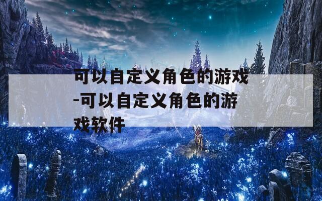 可以自定义角色的游戏-可以自定义角色的游戏软件
