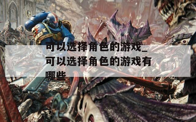 可以选择角色的游戏_可以选择角色的游戏有哪些