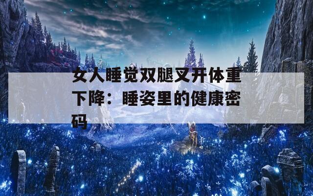 女人睡觉双腿叉开体重下降：睡姿里的健康密码