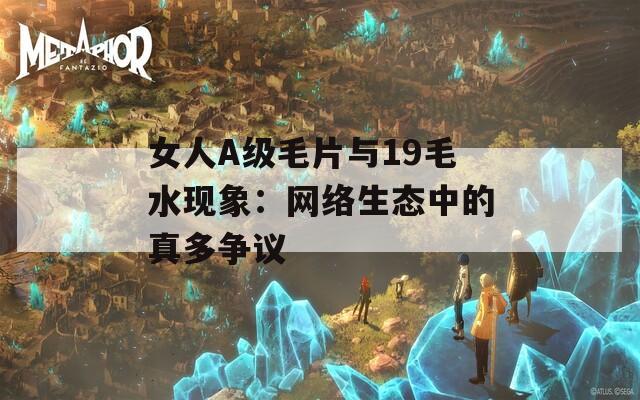 女人A级毛片与19毛水现象：网络生态中的真多争议