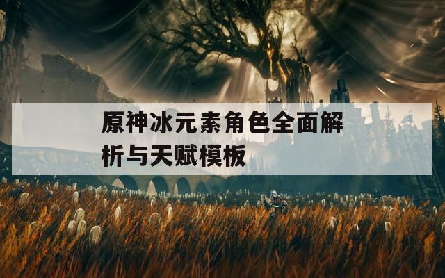 原神冰元素角色全面解析与天赋模板