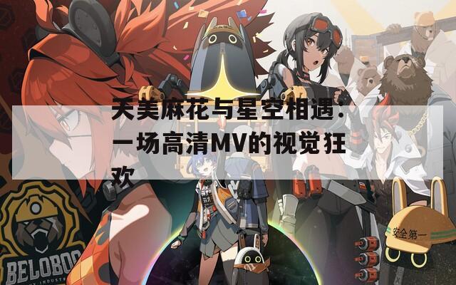 天美麻花与星空相遇：一场高清MV的视觉狂欢