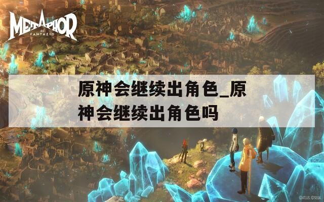 原神会继续出角色_原神会继续出角色吗
