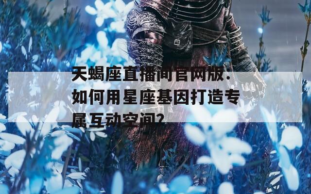 天蝎座直播间官网版：如何用星座基因打造专属互动空间？