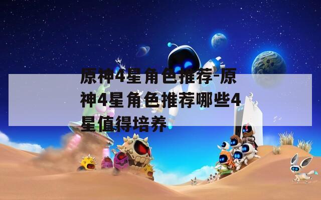 原神4星角色推荐-原神4星角色推荐哪些4星值得培养
