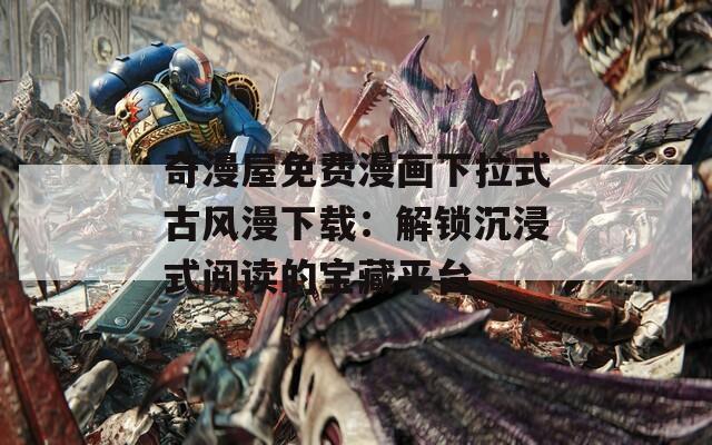 奇漫屋免费漫画下拉式古风漫下载：解锁沉浸式阅读的宝藏平台