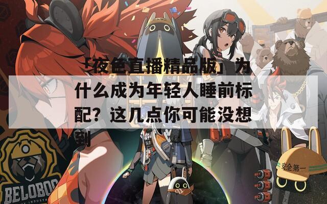 「夜色直播精品版」为什么成为年轻人睡前标配？这几点你可能没想到