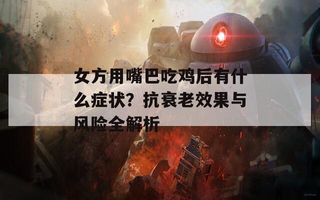 女方用嘴巴吃鸡后有什么症状？抗衰老效果与风险全解析