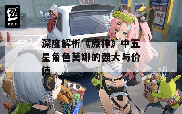 深度解析《原神》中五星角色莫娜的强大与价值