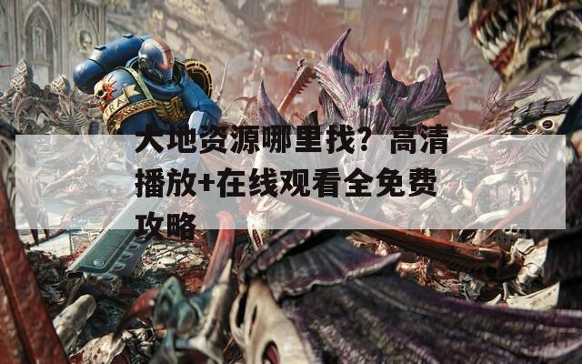 大地资源哪里找？高清播放+在线观看全免费攻略