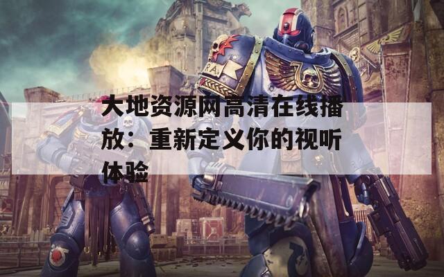 大地资源网高清在线播放：重新定义你的视听体验