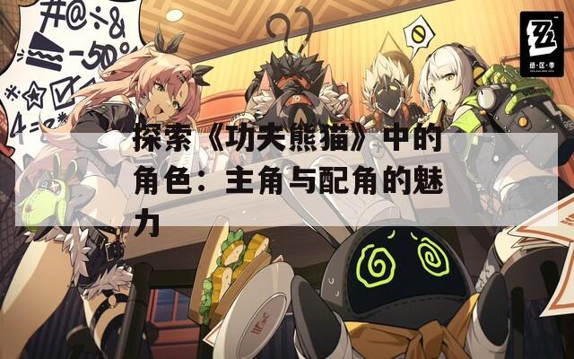 探索《功夫熊猫》中的角色：主角与配角的魅力