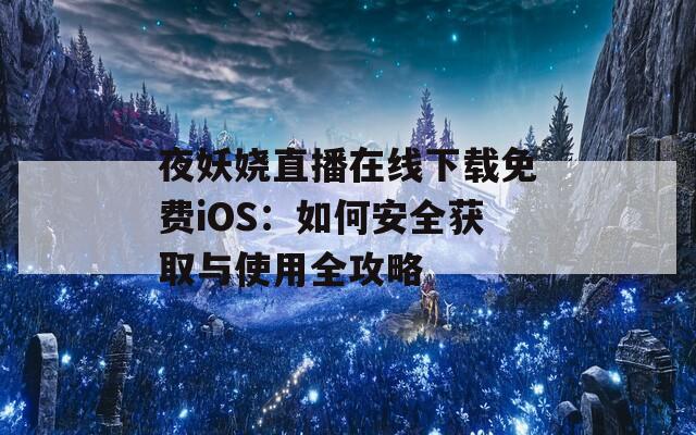 夜妖娆直播在线下载免费iOS：如何安全获取与使用全攻略