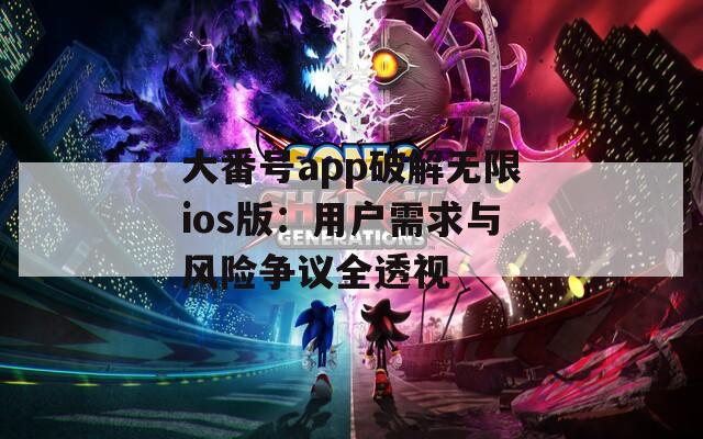 大番号app破解无限ios版：用户需求与风险争议全透视