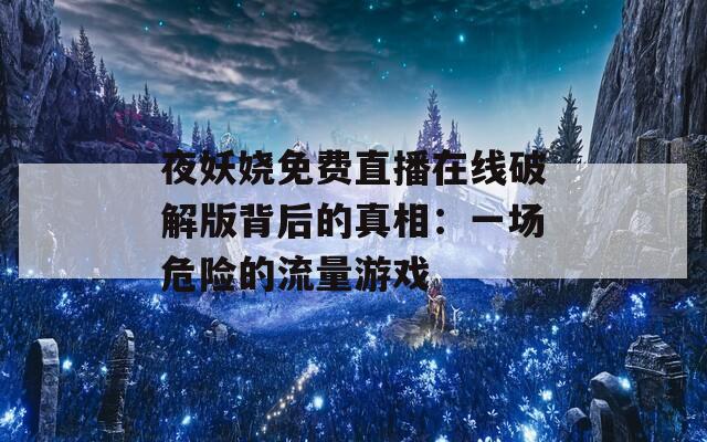 夜妖娆免费直播在线破解版背后的真相：一场危险的流量游戏