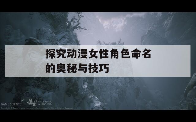 探究动漫女性角色命名的奥秘与技巧