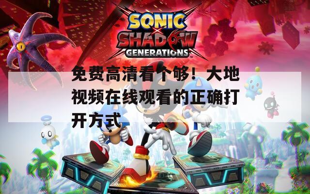 免费高清看个够！大地视频在线观看的正确打开方式