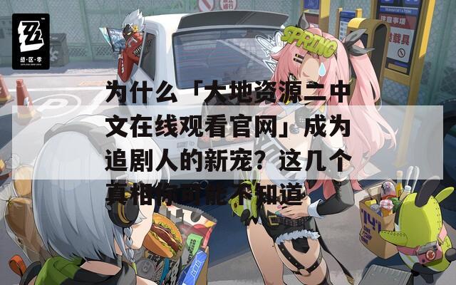 为什么「大地资源二中文在线观看官网」成为追剧人的新宠？这几个真相你可能不知道