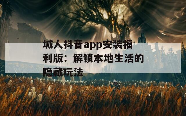 城人抖音app安装福利版：解锁本地生活的隐藏玩法