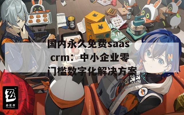 国内永久免费saas crm：中小企业零门槛数字化解决方案