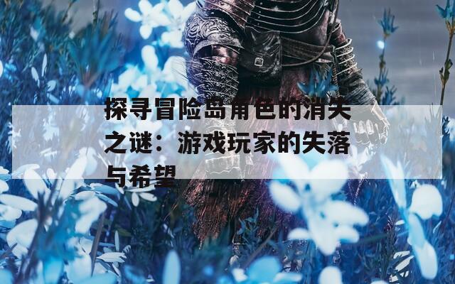 探寻冒险岛角色的消失之谜：游戏玩家的失落与希望